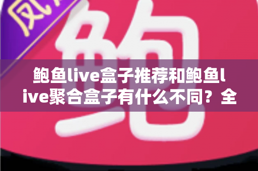 鲍鱼live盒子推荐和鲍鱼live聚合盒子有什么不同？全面解析核心差异与选购指南