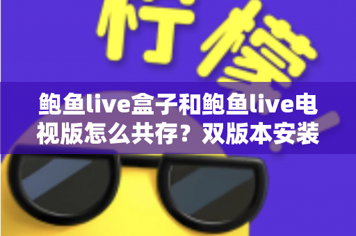 鲍鱼live盒子和鲍鱼live电视版怎么共存？双版本安装与管理一站式实用指南全解析
