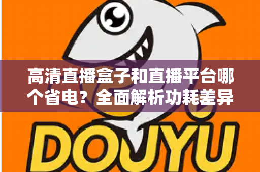 高清直播盒子和直播平台哪个省电?全面解析功耗差异与最佳省电观看方案 高清直播盒子和直播平台哪个省电?全面解析功耗差异与最佳省电观看方案