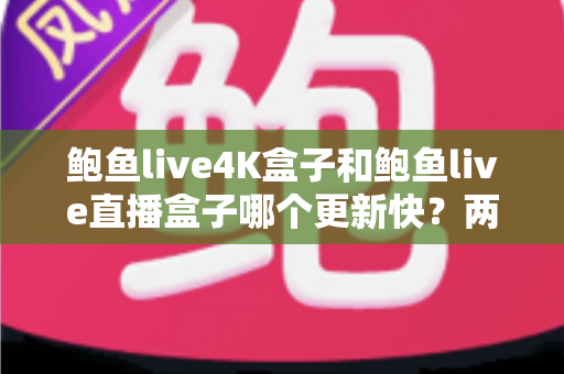 鲍鱼live4K盒子和鲍鱼live直播盒子哪个更新快？两款热门电视盒子更新速度全维度深度对比
