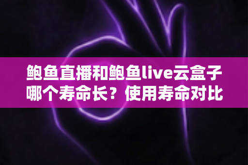 鲍鱼直播和鲍鱼live云盒子哪个寿命长?使用寿命对比、稳定性分析与延长寿命实用指南 鲍鱼直播和鲍鱼live云盒子哪个寿命长?使用寿命对比、稳定性分析与延长寿命实用指南
