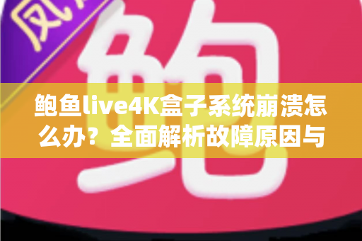 鲍鱼live4K盒子系统崩溃怎么办?全面解析故障原因与高效修复方案,让您的观影体验快速恢复正常 鲍鱼live4K盒子系统崩溃怎么办?全面解析故障原因与高效修复方案,让您的观影体验快速恢复正常