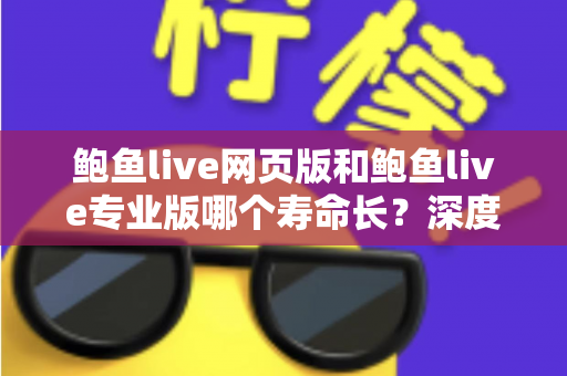 鲍鱼live网页版和鲍鱼live专业版哪个寿命长?深度解析两版本使用寿命差异与实用选择建议 鲍鱼live网页版和鲍鱼live专业版哪个寿命长?深度解析两版本使用寿命差异与实用选择建议