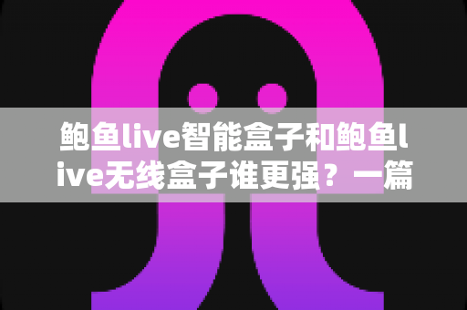 鲍鱼live智能盒子和鲍鱼live无线盒子谁更强？一篇看懂两款盒子的全面对比与选购指南