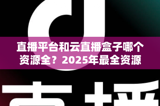 直播平台和云直播盒子哪个资源全？2025年最全资源对比与选购避坑指南