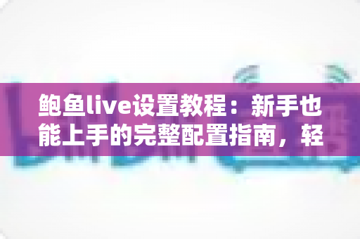 鲍鱼live设置教程：新手也能上手的完整配置指南，轻松玩转直播体验