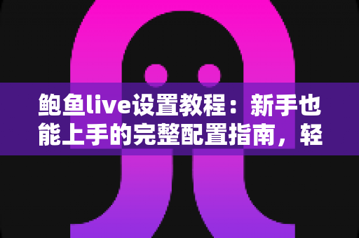 鲍鱼live设置教程：新手也能上手的完整配置指南，轻松玩转直播体验