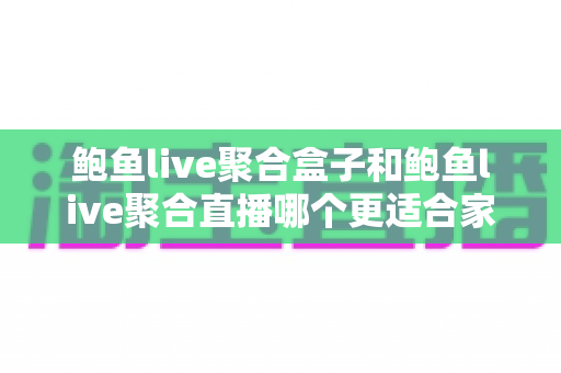 鲍鱼live聚合盒子和鲍鱼live聚合直播哪个更适合家用?——家庭用户必看的深度对比与选购指南 鲍鱼live聚合盒子和鲍鱼live聚合直播哪个更适合家用?——家庭用户必看的深度对比与选购指南