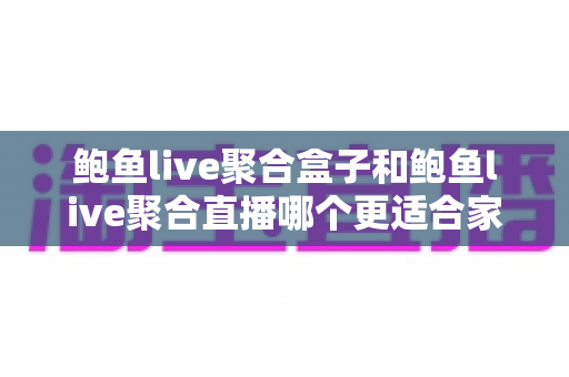鲍鱼live聚合盒子和鲍鱼live聚合直播哪个更适合家用?——家庭用户必看的深度对比与选购指南 鲍鱼live聚合盒子和鲍鱼live聚合直播哪个更适合家用?——家庭用户必看的深度对比与选购指南