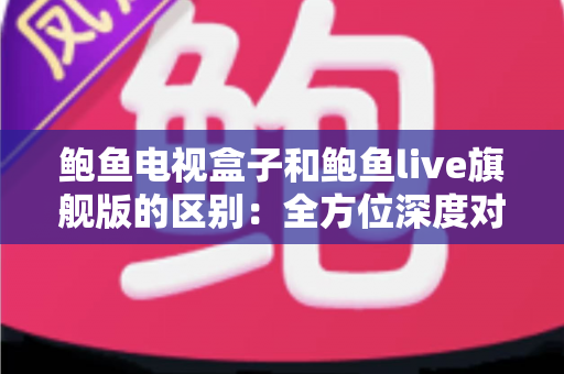 鲍鱼电视盒子和鲍鱼live旗舰版的区别:全方位深度对比,帮你选对家庭观影方案 鲍鱼电视盒子和鲍鱼live旗舰版的区别:全方位深度对比,帮你选对家庭观影方案