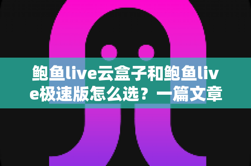 鲍鱼live云盒子和鲍鱼live极速版怎么选?一篇文章帮你理清选购思路 鲍鱼live云盒子和鲍鱼live极速版怎么选?一篇文章帮你理清选购思路