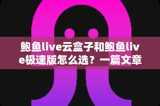 鲍鱼live云盒子和鲍鱼live极速版怎么选?一篇文章帮你理清选购思路 鲍鱼live云盒子和鲍鱼live极速版怎么选?一篇文章帮你理清选购思路