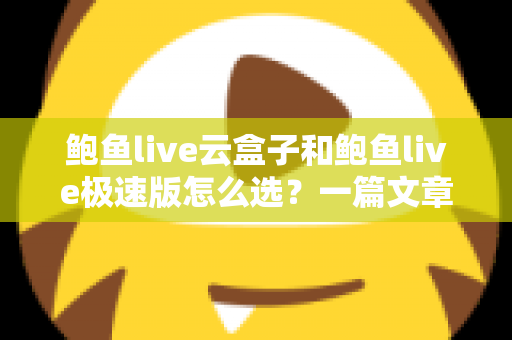 鲍鱼live云盒子和鲍鱼live极速版怎么选?一篇文章帮你理清选购思路 鲍鱼live云盒子和鲍鱼live极速版怎么选?一篇文章帮你理清选购思路
