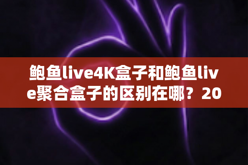 鲍鱼live4K盒子和鲍鱼live聚合盒子的区别在哪？2025最新选购指南，一文看懂画质、内容与配置的核心差异