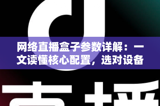 网络直播盒子参数详解：一文读懂核心配置，选对设备不踩坑