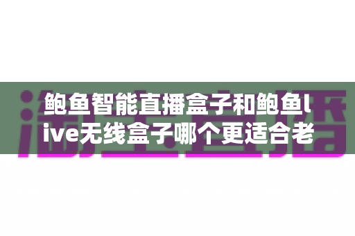 鲍鱼智能直播盒子和鲍鱼live无线盒子哪个更适合老人用?银发族电视盒子选购全攻略 鲍鱼智能直播盒子和鲍鱼live无线盒子哪个更适合老人用?银发族电视盒子选购全攻略