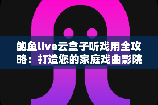 鲍鱼live云盒子听戏用全攻略:打造您的家庭戏曲影院,海量好戏一盒尽览 鲍鱼live云盒子听戏用全攻略:打造您的家庭戏曲影院,海量好戏一盒尽览