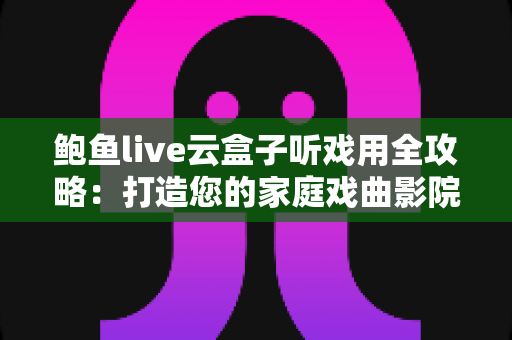 鲍鱼live云盒子听戏用全攻略:打造您的家庭戏曲影院,海量好戏一盒尽览 鲍鱼live云盒子听戏用全攻略:打造您的家庭戏曲影院,海量好戏一盒尽览