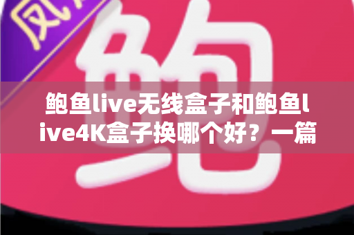 鲍鱼live无线盒子和鲍鱼live4K盒子换哪个好？一篇文章帮你彻底搞懂选购难题