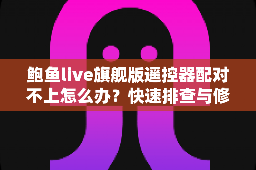 鲍鱼live旗舰版遥控器配对不上怎么办?快速排查与修复全攻略 鲍鱼live旗舰版遥控器配对不上怎么办?快速排查与修复全攻略