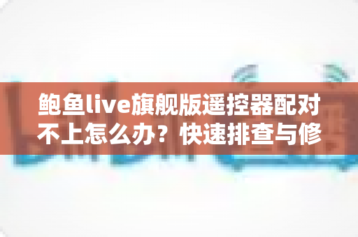 鲍鱼live旗舰版遥控器配对不上怎么办?快速排查与修复全攻略 鲍鱼live旗舰版遥控器配对不上怎么办?快速排查与修复全攻略