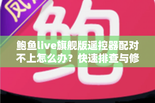 鲍鱼live旗舰版遥控器配对不上怎么办？快速排查与修复全攻略