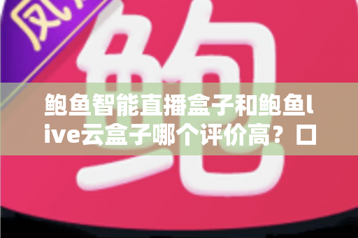 鲍鱼智能直播盒子和鲍鱼live云盒子哪个评价高?口碑对比与选购全解析 鲍鱼智能直播盒子和鲍鱼live云盒子哪个评价高?口碑对比与选购全解析