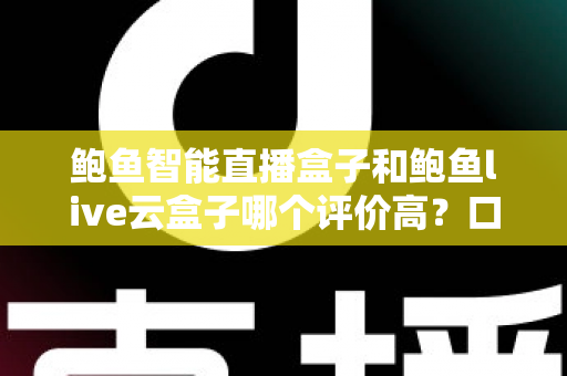 鲍鱼智能直播盒子和鲍鱼live云盒子哪个评价高?口碑对比与选购全解析 鲍鱼智能直播盒子和鲍鱼live云盒子哪个评价高?口碑对比与选购全解析