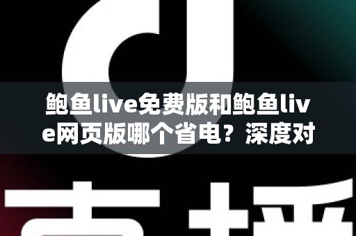 鲍鱼live免费版和鲍鱼live网页版哪个省电?深度对比分析与实用省电指南 鲍鱼live免费版和鲍鱼live网页版哪个省电?深度对比分析与实用省电指南