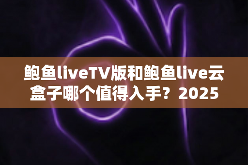 鲍鱼liveTV版和鲍鱼live云盒子哪个值得入手?2025年最全选购对比指南帮你一次看懂 鲍鱼liveTV版和鲍鱼live云盒子哪个值得入手?2025年最全选购对比指南帮你一次看懂