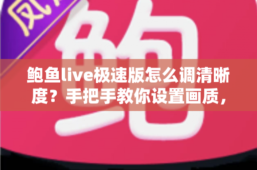 鲍鱼live极速版怎么调清晰度？手把手教你设置画质，观看体验瞬间提升
