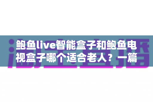 鲍鱼live智能盒子和鲍鱼电视盒子哪个适合老人?一篇文章帮你选对不踩坑 鲍鱼live智能盒子和鲍鱼电视盒子哪个适合老人?一篇文章帮你选对不踩坑