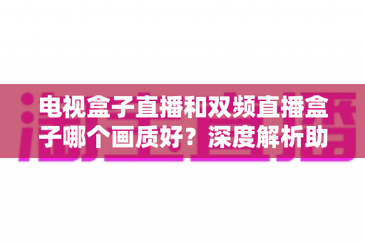 电视盒子直播和双频直播盒子哪个画质好?深度解析助你选对设备不踩坑 电视盒子直播和双频直播盒子哪个画质好?深度解析助你选对设备不踩坑