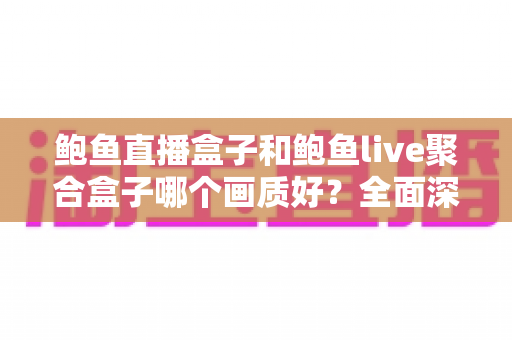 鲍鱼直播盒子和鲍鱼live聚合盒子哪个画质好？全面深度对比解析，助你轻松选出高清流畅的观影神器