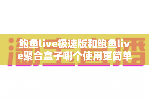 鲍鱼live极速版和鲍鱼live聚合盒子哪个使用更简单?——两大版本上手难度全维度对比评测指南 鲍鱼live极速版和鲍鱼live聚合盒子哪个使用更简单?——两大版本上手难度全维度对比评测指南