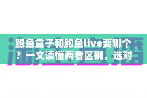 鲍鱼盒子和鲍鱼live要哪个？一文读懂两者区别，选对不踩坑