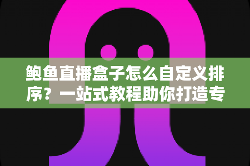 鲍鱼直播盒子怎么自定义排序?一站式教程助你打造专属观看体验 鲍鱼直播盒子怎么自定义排序?一站式教程助你打造专属观看体验