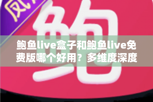 鲍鱼live盒子和鲍鱼live免费版哪个好用？多维度深度对比，帮你选出最适合的观看方案