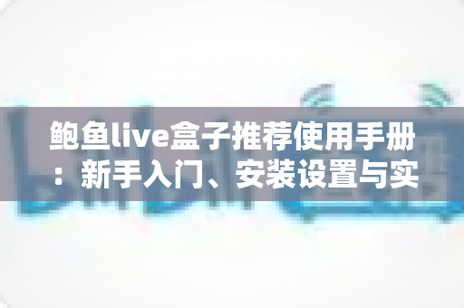 鲍鱼live盒子推荐使用手册:新手入门、安装设置与实用技巧一站式全攻略 鲍鱼live盒子推荐使用手册:新手入门、安装设置与实用技巧一站式全攻略