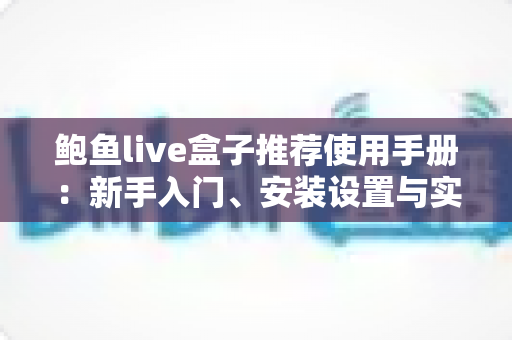 鲍鱼live盒子推荐使用手册:新手入门、安装设置与实用技巧一站式全攻略 鲍鱼live盒子推荐使用手册:新手入门、安装设置与实用技巧一站式全攻略