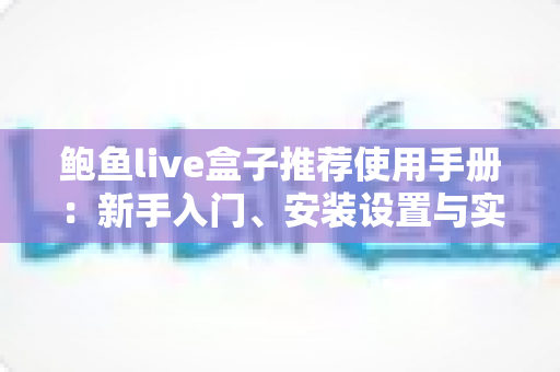 鲍鱼live盒子推荐使用手册：新手入门、安装设置与实用技巧一站式全攻略