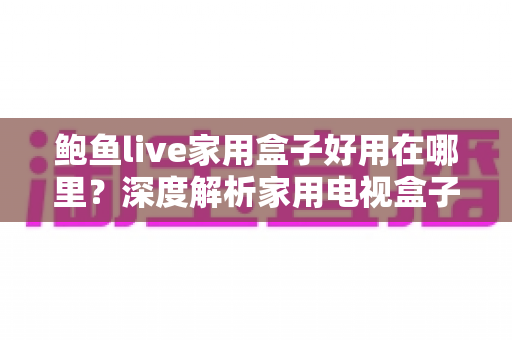 鲍鱼live家用盒子好用在哪里?深度解析家用电视盒子的真实优势与使用体验 鲍鱼live家用盒子好用在哪里?深度解析家用电视盒子的真实优势与使用体验