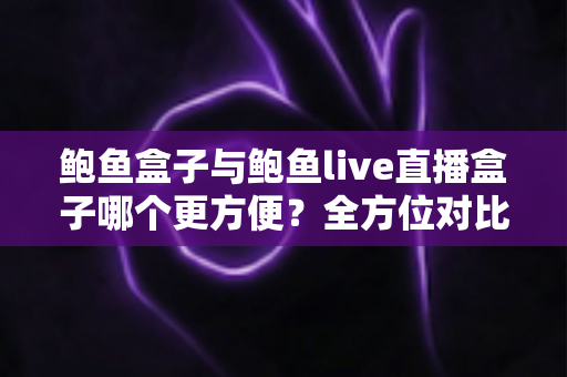 鲍鱼盒子与鲍鱼live直播盒子哪个更方便?全方位对比评测,帮你一次选对家庭影音神器 鲍鱼盒子与鲍鱼live直播盒子哪个更方便?全方位对比评测,帮你一次选对家庭影音神器