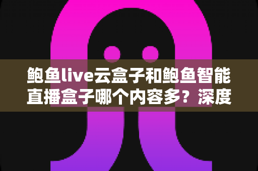 鲍鱼live云盒子和鲍鱼智能直播盒子哪个内容多?深度对比解析帮你选对设备 鲍鱼live云盒子和鲍鱼智能直播盒子哪个内容多?深度对比解析帮你选对设备