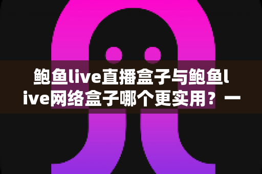 鲍鱼live直播盒子与鲍鱼live网络盒子哪个更实用？一篇文章帮你选对不选贵