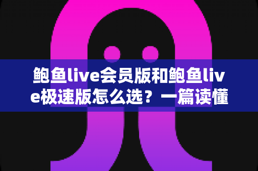 鲍鱼live会员版和鲍鱼live极速版怎么选?一篇读懂两大版本差异与选择技巧的完整指南 鲍鱼live会员版和鲍鱼live极速版怎么选?一篇读懂两大版本差异与选择技巧的完整指南