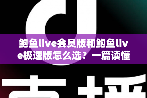 鲍鱼live会员版和鲍鱼live极速版怎么选?一篇读懂两大版本差异与选择技巧的完整指南 鲍鱼live会员版和鲍鱼live极速版怎么选?一篇读懂两大版本差异与选择技巧的完整指南