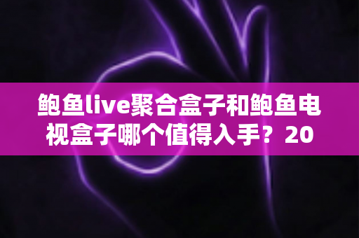 鲍鱼live聚合盒子和鲍鱼电视盒子哪个值得入手？2025年最全选购对比与避坑指南