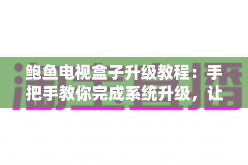 鲍鱼电视盒子升级教程:手把手教你完成系统升级,让老盒子焕发新生机 鲍鱼电视盒子升级教程:手把手教你完成系统升级,让老盒子焕发新生机