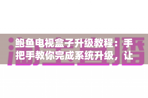 鲍鱼电视盒子升级教程:手把手教你完成系统升级,让老盒子焕发新生机 鲍鱼电视盒子升级教程:手把手教你完成系统升级,让老盒子焕发新生机